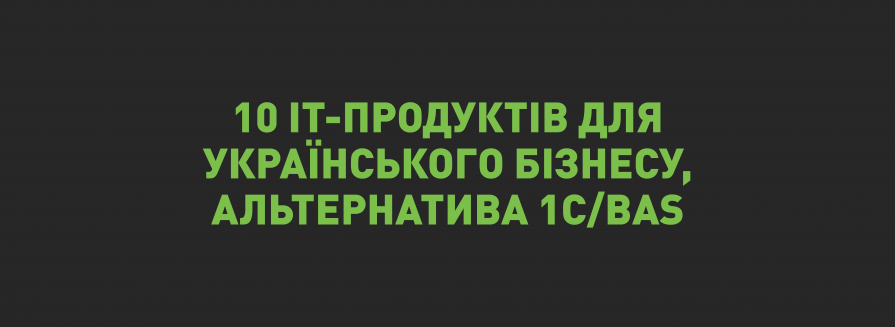 Підбірка з 10 українських IT-продуктів для українського бізнесу — більше ніж альтернатива 1C/BAS